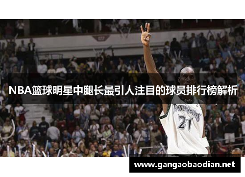 NBA篮球明星中腿长最引人注目的球员排行榜解析