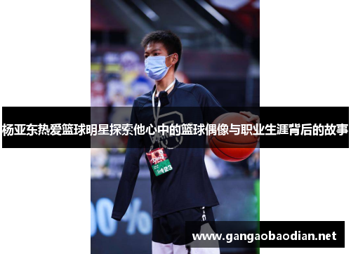 杨亚东热爱篮球明星探索他心中的篮球偶像与职业生涯背后的故事